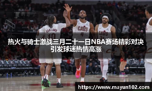 热火与骑士激战三月二十一日NBA赛场精彩对决引发球迷热情高涨